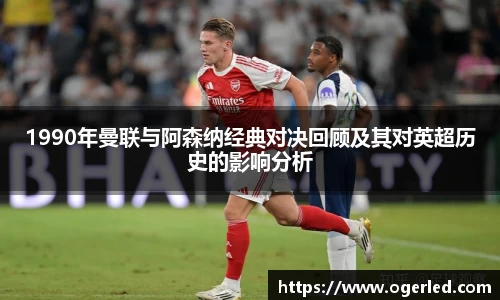 1990年曼联与阿森纳经典对决回顾及其对英超历史的影响分析
