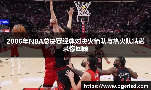2006年NBA总决赛经典对决火箭队与热火队精彩录像回顾